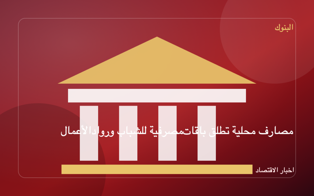 مصارف محلية تطلق باقات مصرفية للشباب ورواد الأعمال