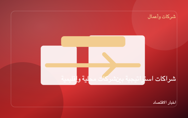 شراكات استراتيجية بين شركات محلية وإقليمية